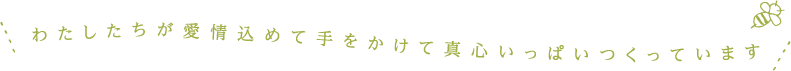 わたしたちが愛情込めて手をかけて真心いっぱいつくっています